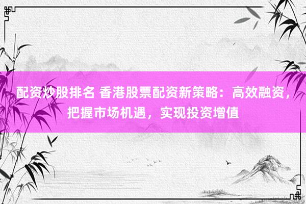 配资炒股排名 香港股票配资新策略：高效融资，把握市场机遇，实现投资增值