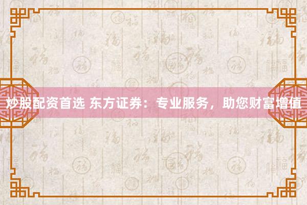 炒股配资首选 东方证券：专业服务，助您财富增值