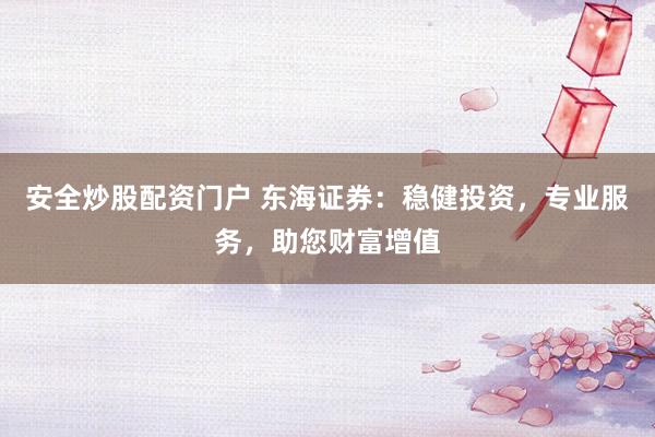 安全炒股配资门户 东海证券：稳健投资，专业服务，助您财富增值