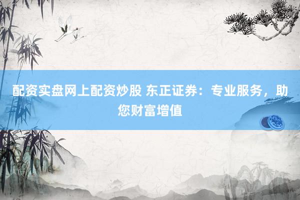 配资实盘网上配资炒股 东正证券：专业服务，助您财富增值