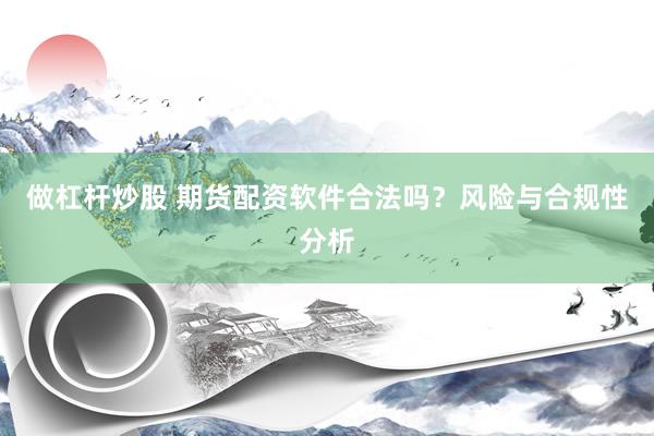 做杠杆炒股 期货配资软件合法吗？风险与合规性分析
