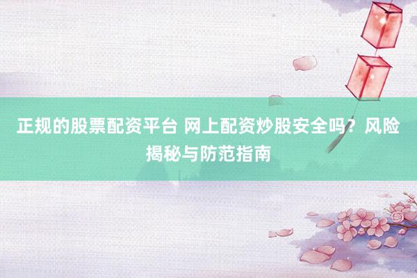 正规的股票配资平台 网上配资炒股安全吗？风险揭秘与防范指南