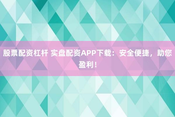 股票配资杠杆 实盘配资APP下载：安全便捷，助您盈利！
