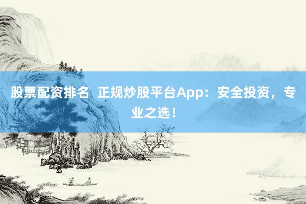 股票配资排名  正规炒股平台App：安全投资，专业之选！