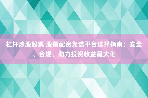 杠杆炒股股票 股票配资靠谱平台选择指南：安全、合规、助力投资收益最大化