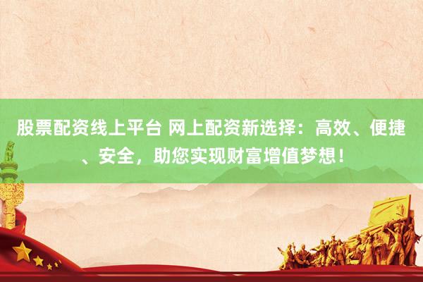 股票配资线上平台 网上配资新选择：高效、便捷、安全，助您实现财富增值梦想！