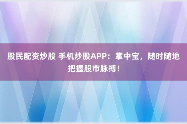 股民配资炒股 手机炒股APP：掌中宝，随时随地把握股市脉搏！