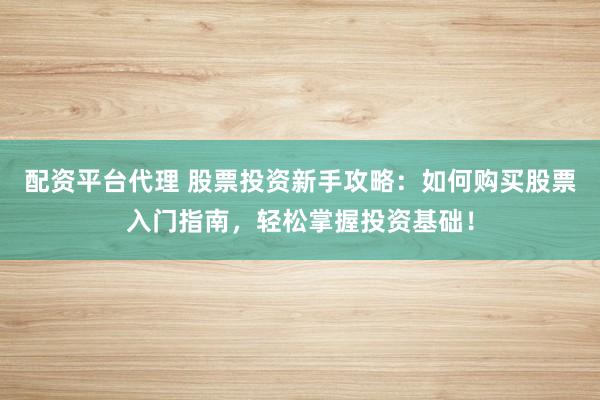 配资平台代理 股票投资新手攻略：如何购买股票入门指南，轻松掌握投资基础！