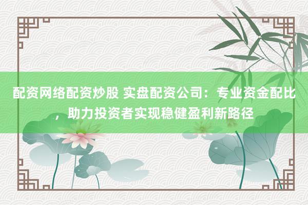 配资网络配资炒股 实盘配资公司：专业资金配比，助力投资者实现稳健盈利新路径