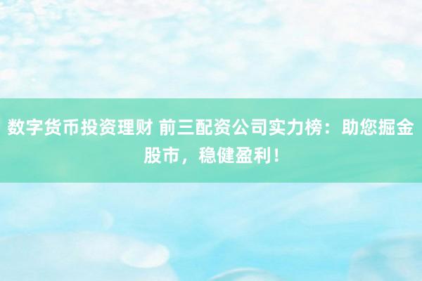 数字货币投资理财 前三配资公司实力榜：助您掘金股市，稳健盈利！