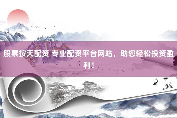 股票按天配资 专业配资平台网站，助您轻松投资盈利！