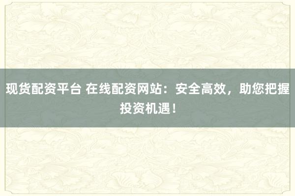 现货配资平台 在线配资网站：安全高效，助您把握投资机遇！