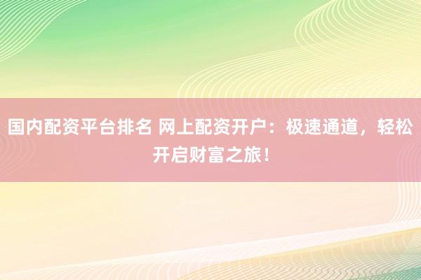 国内配资平台排名 网上配资开户：极速通道，轻松开启财富之旅！