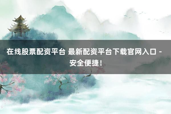 在线股票配资平台 最新配资平台下载官网入口 - 安全便捷！