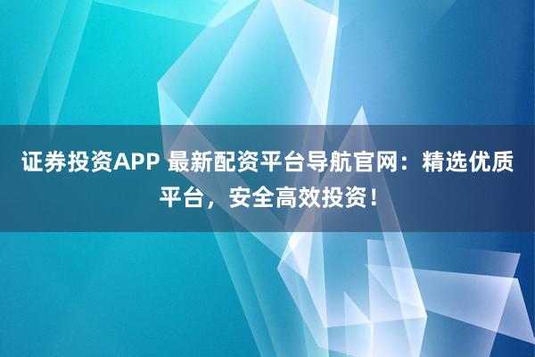 证券投资APP 最新配资平台导航官网：精选优质平台，安全高效投资！