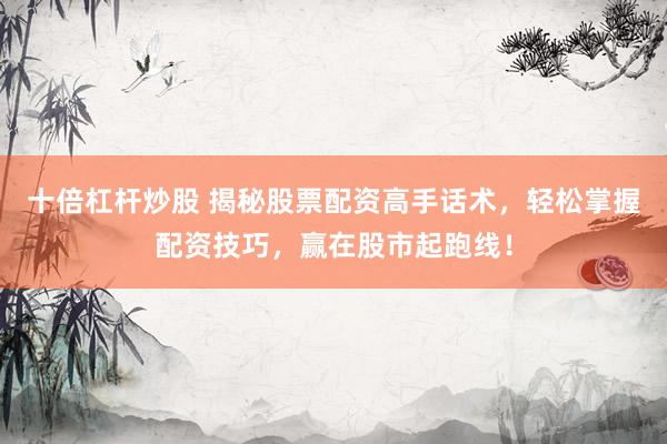 十倍杠杆炒股 揭秘股票配资高手话术，轻松掌握配资技巧，赢在股市起跑线！