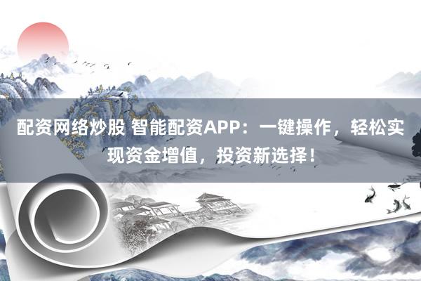 配资网络炒股 智能配资APP：一键操作，轻松实现资金增值，投资新选择！