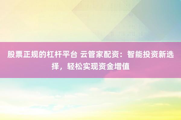 股票正规的杠杆平台 云管家配资：智能投资新选择，轻松实现资金增值