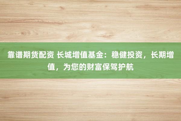 靠谱期货配资 长城增值基金：稳健投资，长期增值，为您的财富保驾护航