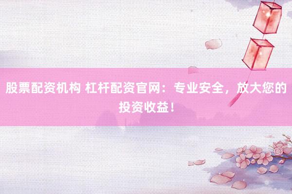 股票配资机构 杠杆配资官网：专业安全，放大您的投资收益！
