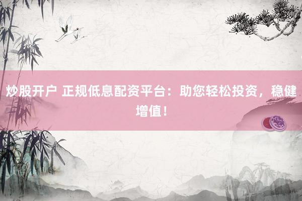 炒股开户 正规低息配资平台：助您轻松投资，稳健增值！
