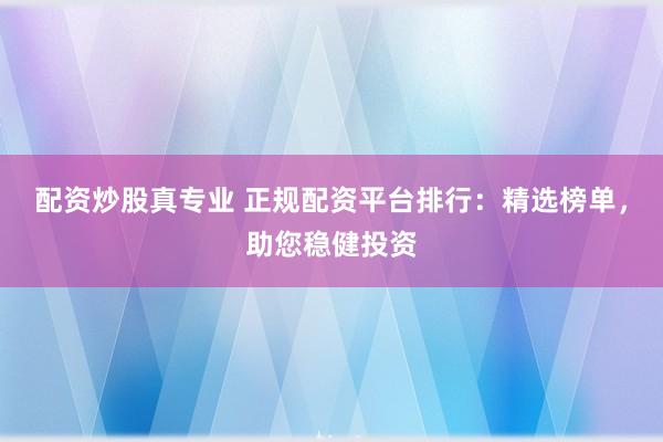 配资炒股真专业 正规配资平台排行：精选榜单，助您稳健投资