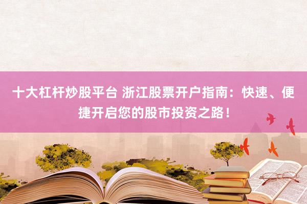 十大杠杆炒股平台 浙江股票开户指南：快速、便捷开启您的股市投资之路！