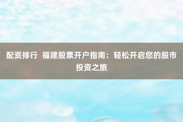 配资排行  福建股票开户指南：轻松开启您的股市投资之旅