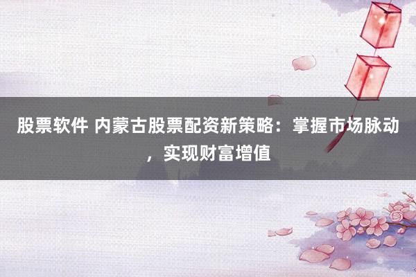 股票软件 内蒙古股票配资新策略：掌握市场脉动，实现财富增值