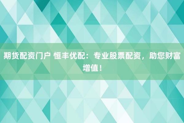 期货配资门户 恒丰优配：专业股票配资，助您财富增值！