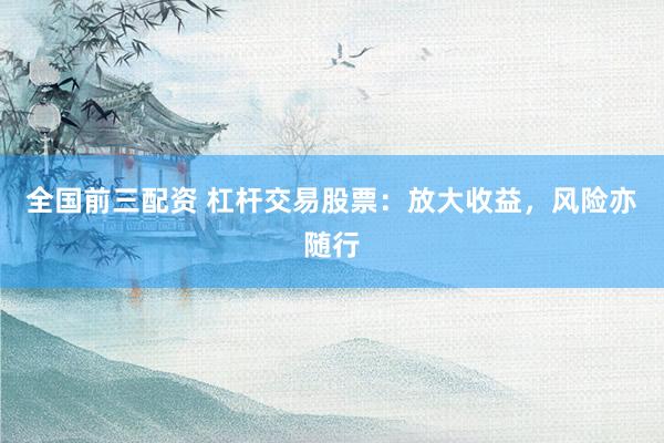 全国前三配资 杠杆交易股票：放大收益，风险亦随行