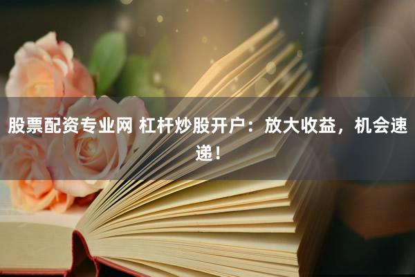 股票配资专业网 杠杆炒股开户：放大收益，机会速递！
