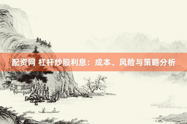 配资网 杠杆炒股利息：成本、风险与策略分析