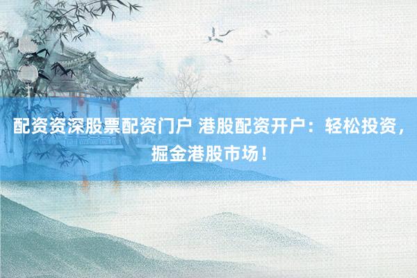 配资资深股票配资门户 港股配资开户：轻松投资，掘金港股市场！