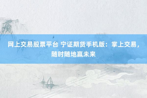 网上交易股票平台 宁证期货手机版：掌上交易，随时随地赢未来