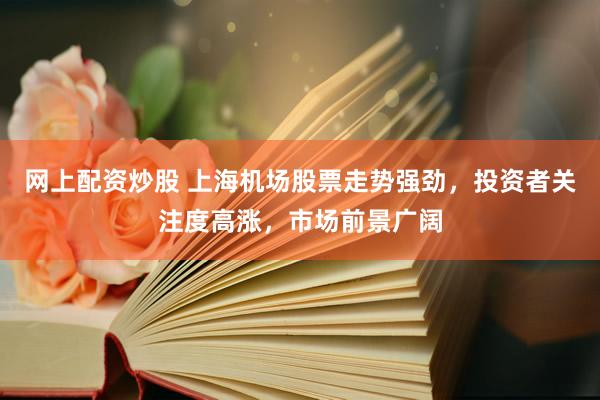 网上配资炒股 上海机场股票走势强劲，投资者关注度高涨，市场前景广阔
