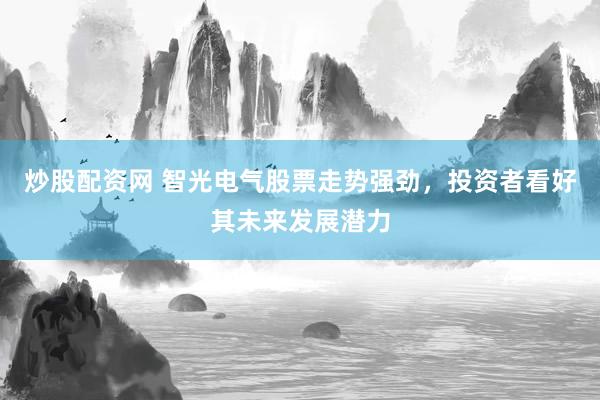 炒股配资网 智光电气股票走势强劲，投资者看好其未来发展潜力