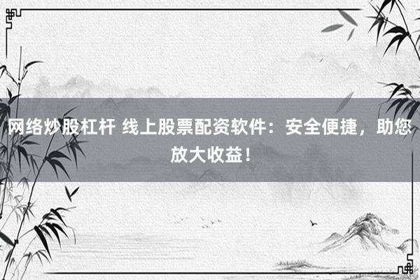 网络炒股杠杆 线上股票配资软件：安全便捷，助您放大收益！