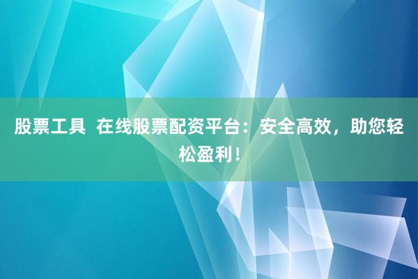 股票工具  在线股票配资平台：安全高效，助您轻松盈利！