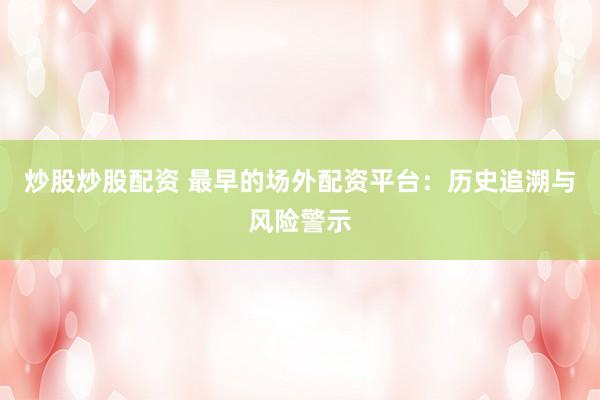 炒股炒股配资 最早的场外配资平台：历史追溯与风险警示