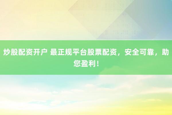 炒股配资开户 最正规平台股票配资，安全可靠，助您盈利！