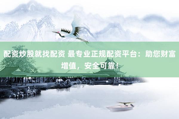 配资炒股就找配资 最专业正规配资平台：助您财富增值，安全可靠！