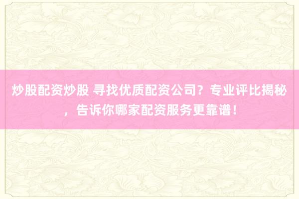 炒股配资炒股 寻找优质配资公司？专业评比揭秘，告诉你哪家配资服务更靠谱！
