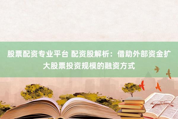 股票配资专业平台 配资股解析：借助外部资金扩大股票投资规模的融资方式
