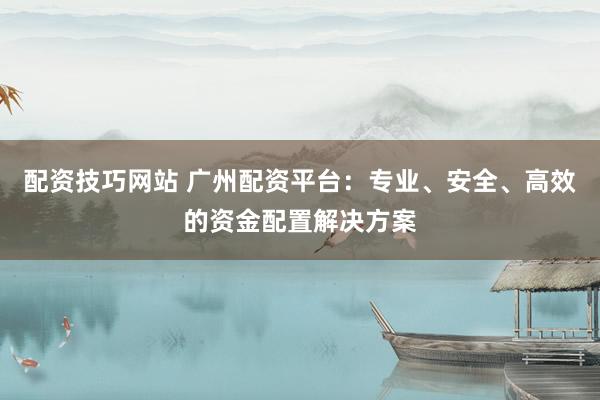 配资技巧网站 广州配资平台：专业、安全、高效的资金配置解决方案