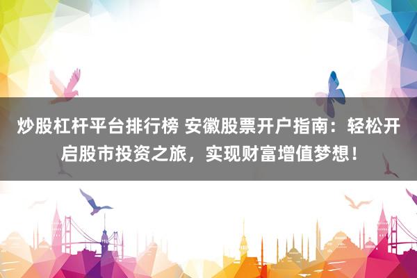 炒股杠杆平台排行榜 安徽股票开户指南：轻松开启股市投资之旅，实现财富增值梦想！