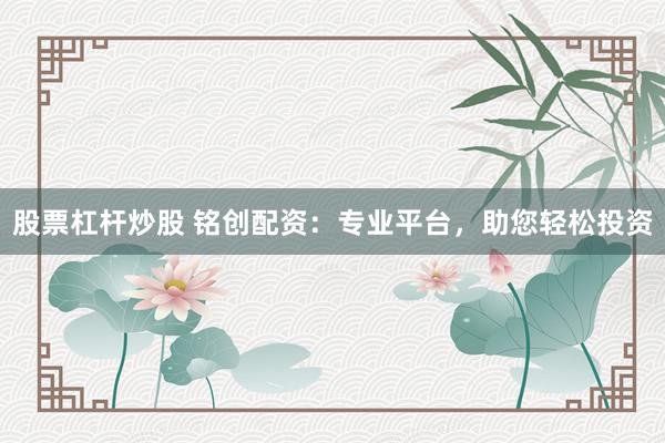股票杠杆炒股 铭创配资：专业平台，助您轻松投资