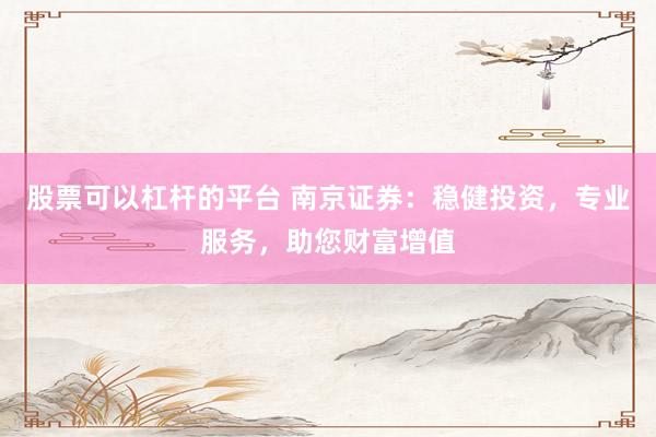 股票可以杠杆的平台 南京证券：稳健投资，专业服务，助您财富增值