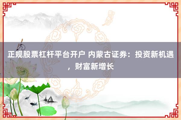 正规股票杠杆平台开户 内蒙古证券：投资新机遇，财富新增长