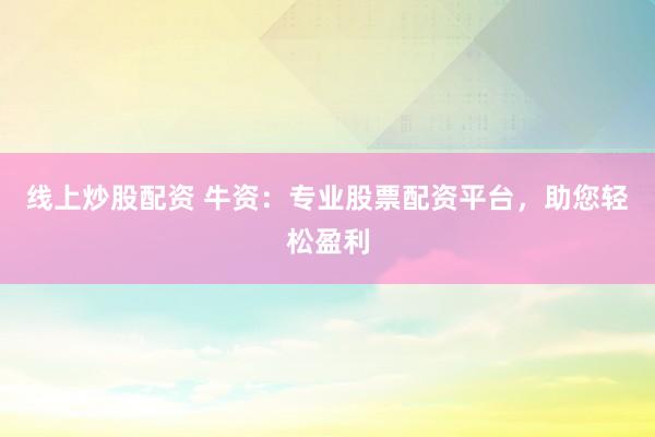 线上炒股配资 牛资：专业股票配资平台，助您轻松盈利
